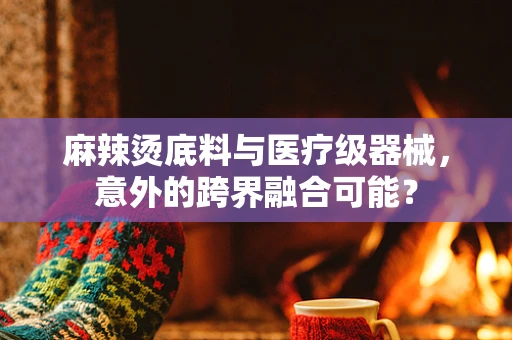 麻辣烫底料与医疗级器械，意外的跨界融合可能？