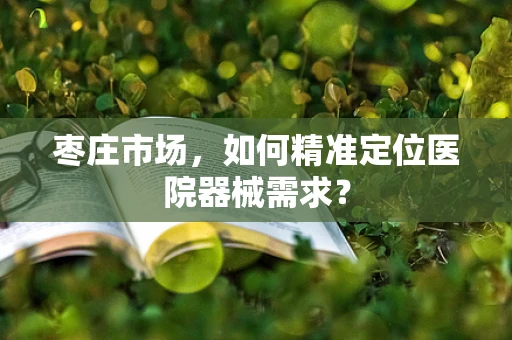 枣庄市场，如何精准定位医院器械需求？