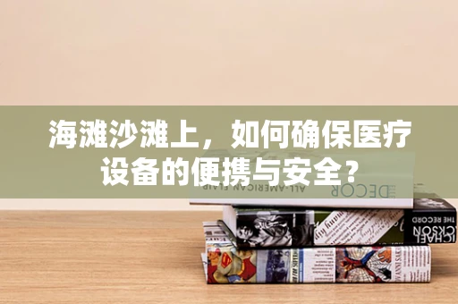 海滩沙滩上，如何确保医疗设备的便携与安全？