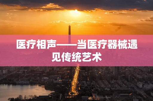 医疗相声——当医疗器械遇见传统艺术