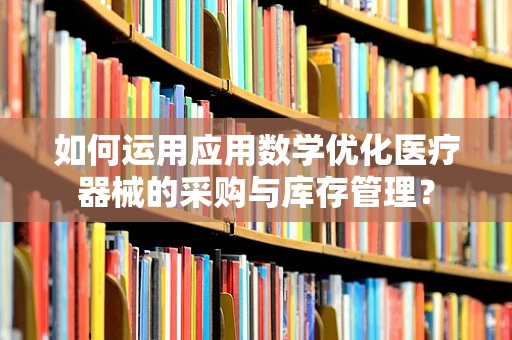 如何运用应用数学优化医疗器械的采购与库存管理？