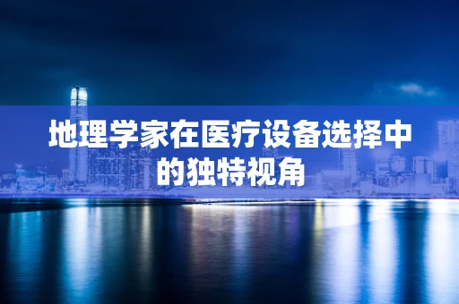 地理学家在医疗设备选择中的独特视角