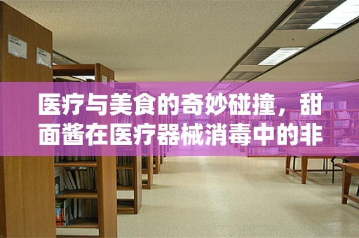 医疗与美食的奇妙碰撞，甜面酱在医疗器械消毒中的非传统应用？