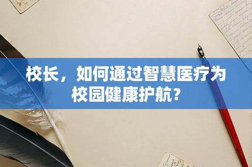 校长，如何通过智慧医疗为校园健康护航？